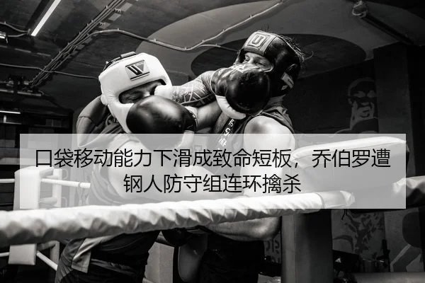口袋移动能力下滑成致命短板，乔伯罗遭钢人防守组连环擒杀